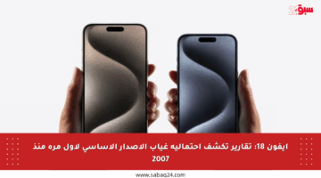 آيفون 18: تقارير تكشف احتمالية غياب الإصدار الأساسي لأول مرة منذ 2007